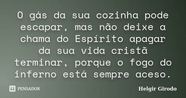 O gás da sua cozinha pode escapar, mas não deixe a chama do Espírito apagar da sua vida cristã terminar, porque o fogo do inferno está sempre aceso.... Frase de Helgir Girodo.