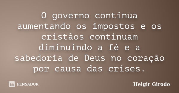 O governo continua aumentando os impostos e os cristãos continuam diminuindo a fé e a sabedoria de Deus no coração por causa das crises.... Frase de Helgir Girodo.