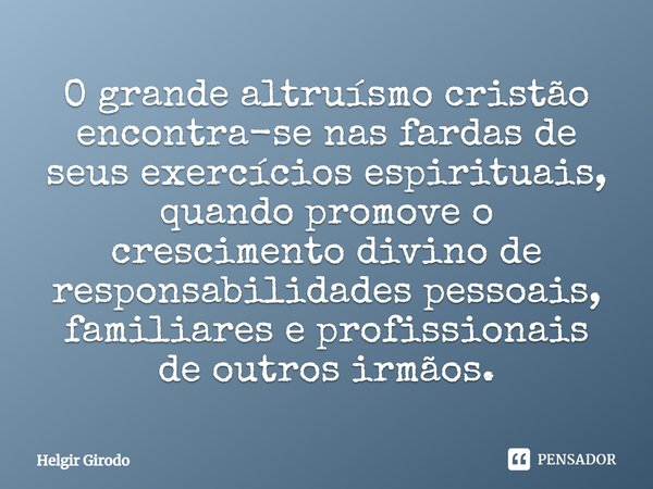 ⁠O grande altruísmo cristão encontra-se nas fardas de seus exercícios espirituais, quando promove o crescimento divino de responsabilidades pessoais, familiares... Frase de Helgir Girodo.