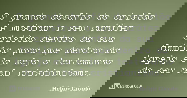 O grande desafio do cristão é mostrar o seu caráter cristão dentro da sua família para que dentro da igreja ela seja o testemunho do seu real cristianismo.... Frase de Helgir Girodo.