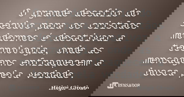 O grande desafio do século para os cristãos modernos é desativar a tecnologia, onde as mensagens enfraquecem a busca pela verdade.... Frase de Helgir Girodo.