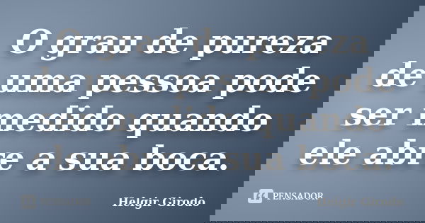O grau de pureza de uma pessoa pode ser medido quando ele abre a sua boca.... Frase de Helgir Girodo.
