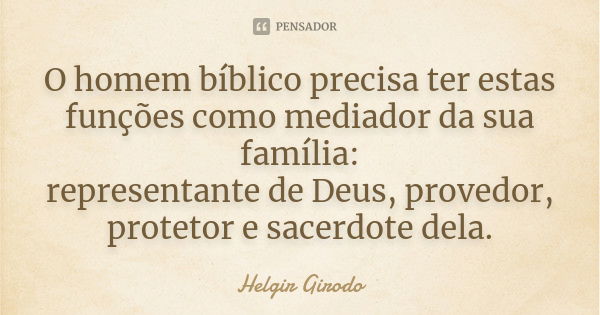 O homem bíblico precisa ter estas funções como mediador da sua família:
representante de Deus, provedor, protetor e sacerdote dela.... Frase de Helgir Girodo.