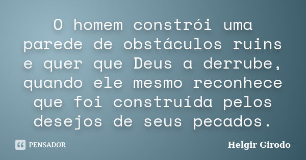 O homem constrói uma parede de obstáculos ruins e quer que Deus a derrube, quando ele mesmo reconhece que foi construída pelos desejos de seus pecados.... Frase de Helgir Girodo.