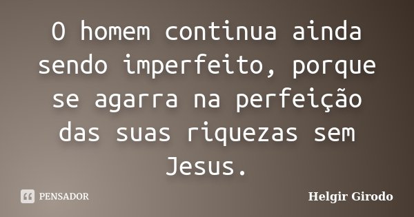 O homem continua ainda sendo imperfeito, porque se agarra na perfeição das suas riquezas sem Jesus.... Frase de Helgir Girodo.