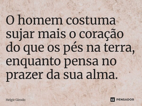 ⁠O homem costuma sujar mais o coração do que os pés na terra, enquanto pensa no prazer da sua alma.... Frase de Helgir Girodo.