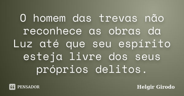 O homem das trevas não reconhece as obras da Luz até que seu espírito esteja livre dos seus próprios delitos.... Frase de Helgir Girodo.