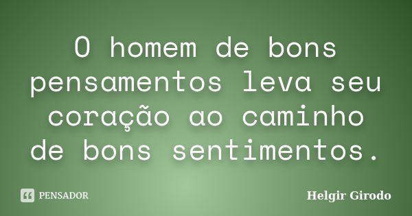 O homem de bons pensamentos leva seu coração ao caminho de bons sentimentos.... Frase de Helgir Girodo.