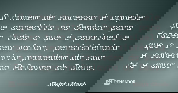 O homem de sucesso é aquele que acredita no Senhor para fazer tudo o que é possível e que o seu valor, persistência e sabedoria procedem da sua fé e amor na Pal... Frase de Helgir Girodo.