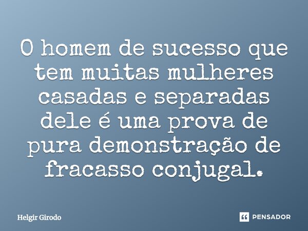 ⁠O homem de sucesso que tem muitas mulheres casadas e separadas dele é uma prova de pura demonstração de fracasso conjugal.... Frase de Helgir Girodo.