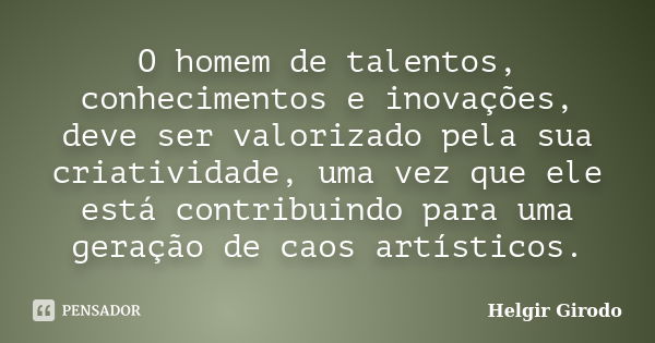 O homem de talentos, conhecimentos e inovações, deve ser valorizado pela sua criatividade, uma vez que ele está contribuindo para uma geração de caos artísticos... Frase de Helgir Girodo.