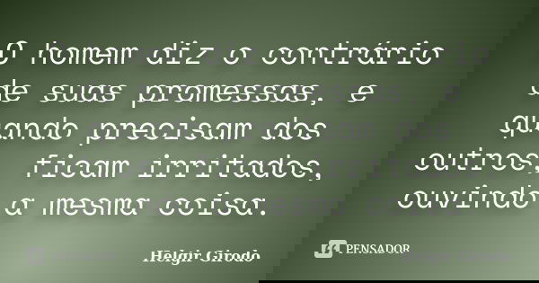 O homem diz o contrário de suas promessas, e quando precisam dos outros, ficam irritados, ouvindo a mesma coisa.... Frase de Helgir Girodo.