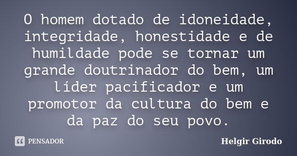 O homem dotado de idoneidade, integridade, honestidade e de humildade pode se tornar um grande doutrinador do bem, um líder pacificador e um promotor da cultura... Frase de Helgir Girodo.