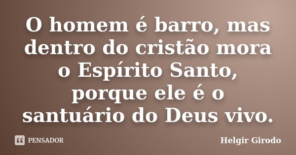 O homem é barro, mas dentro do cristão mora o Espírito Santo, porque ele é o santuário do Deus vivo.... Frase de Helgir Girodo.