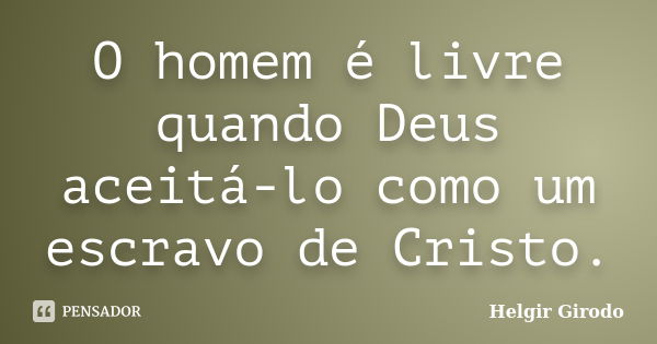 O homem é livre quando Deus aceitá-lo como um escravo de Cristo.... Frase de Helgir Girodo.