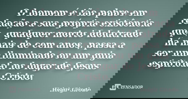 O homem é tão pobre em relação a sua própria existência que, qualquer morto idolatrado há mais de cem anos, passa a ser um iluminado ou um guia espiritual no lu... Frase de Helgir Girodo.