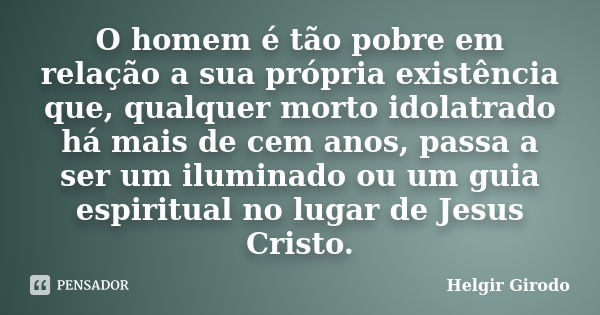 O homem é tão pobre em relação a sua própria existência que, qualquer morto idolatrado há mais de cem anos, passa a ser um iluminado ou um guia espiritual no lu... Frase de Helgir Girodo.