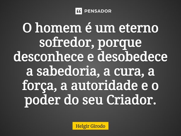 ⁠O homem é um eterno sofredor, porque desconhece e desobedece a sabedoria, a cura, a força, a autoridade e o poder do seu Criador.... Frase de Helgir Girodo.