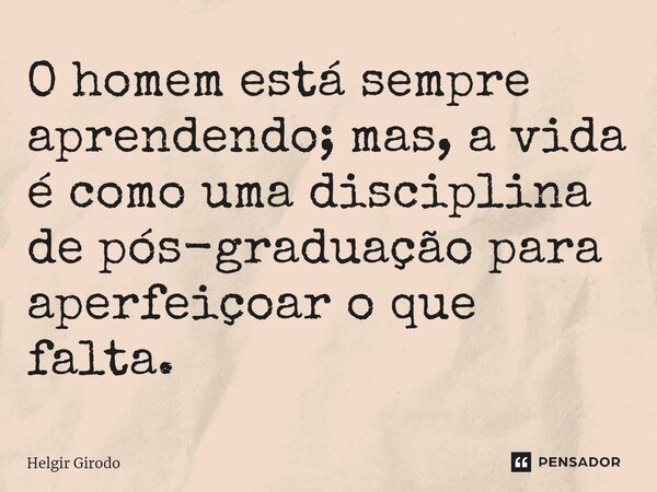⁠O homem está sempre aprendendo; mas, a vida é como uma disciplina de pós-graduação para aperfeiçoar o que falta.... Frase de Helgir Girodo.
