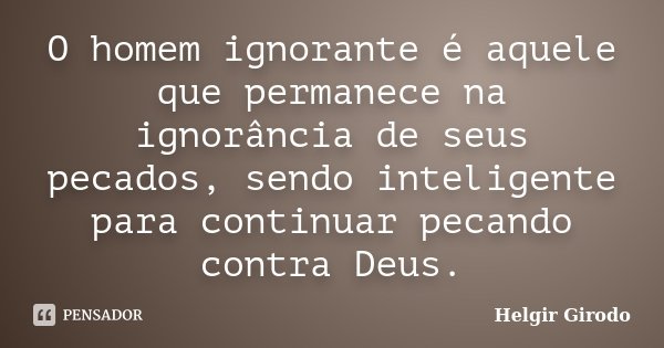 O homem ignorante é aquele que permanece na ignorância de seus pecados, sendo inteligente para continuar pecando contra Deus.... Frase de Helgir Girodo.