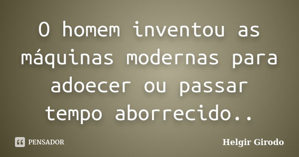 O homem inventou as máquinas modernas para adoecer ou passar tempo aborrecido..... Frase de Helgir Girodo.