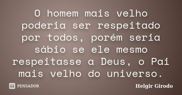 O homem mais velho poderia ser respeitado por todos, porém seria sábio se ele mesmo respeitasse a Deus, o Pai mais velho do universo.... Frase de Helgir Girodo.