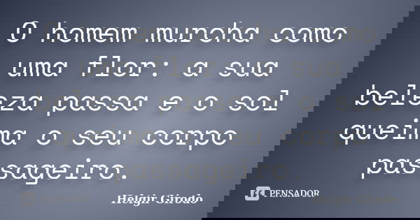 O homem murcha como uma flor: a sua beleza passa e o sol queima o seu corpo passageiro.... Frase de Helgir Girodo.