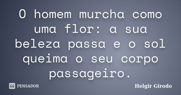 O homem murcha como uma flor: a sua beleza passa e o sol queima o seu corpo passageiro.... Frase de Helgir Girodo.