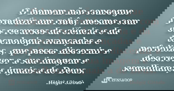 O homem não consegue produzir um robô, mesmo com os recursos da ciência e da tecnologia avançadas e perfeitas, que possa discernir e descrever a sua imagem e se... Frase de Helgir Girodo.