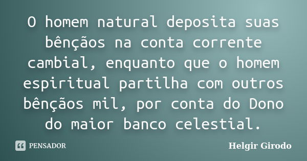 O homem natural deposita suas bênçãos na conta corrente cambial, enquanto que o homem espiritual partilha com outros bênçãos mil, por conta do Dono do maior ban... Frase de Helgir Girodo.