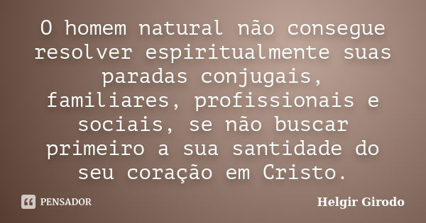 O homem natural não consegue resolver espiritualmente suas paradas conjugais, familiares, profissionais e sociais, se não buscar primeiro a sua santidade do seu... Frase de Helgir Girodo.