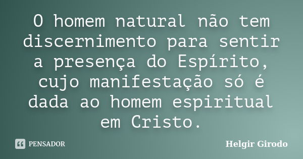 O homem natural não tem discernimento para sentir a presença do Espírito, cujo manifestação só é dada ao homem espiritual em Cristo.... Frase de Helgir Girodo.