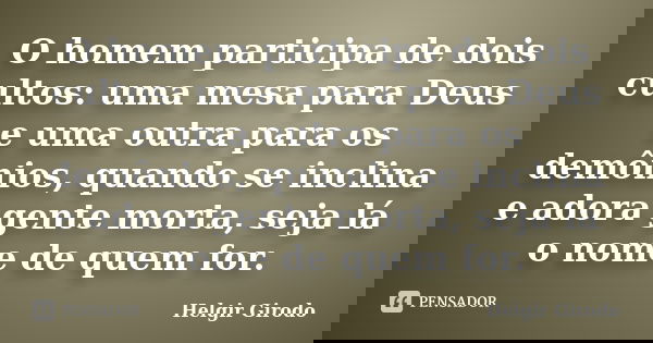 O homem participa de dois cultos: uma mesa para Deus e uma outra para os demônios, quando se inclina e adora gente morta, seja lá o nome de quem for.... Frase de Helgir Girodo.