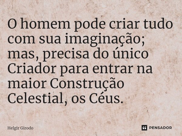 ⁠O homem pode criar tudo com sua imaginação; mas, precisa do único Criador para entrar na maior Construção Celestial, os Céus.... Frase de Helgir Girodo.