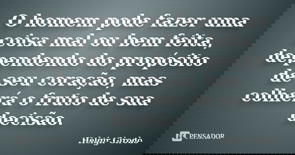 O homem pode fazer uma coisa mal ou bem feita, dependendo do propósito de seu coração, mas colherá o fruto de sua decisão.... Frase de Helgir Girodo.