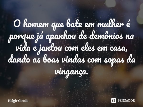 ⁠O homem que bate em mulher é porque já apanhou de demônios na vida e jantou com eles em casa, dando as boas vindas com sopas da vingança.... Frase de Helgir Girodo.