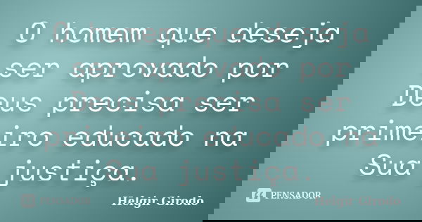 O homem que deseja ser aprovado por Deus precisa ser primeiro educado na Sua justiça.... Frase de Helgir Girodo.