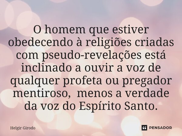 ⁠O homem que estiver obedecendo à religiões criadas com pseudo-revelações está inclinado a ouvir a voz de qualquer profeta ou pregador mentiroso, menos a verdad... Frase de Helgir Girodo.