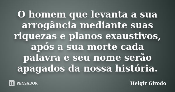 O homem que levanta a sua arrogância mediante suas riquezas e planos exaustivos, após a sua morte cada palavra e seu nome serão apagados da nossa história.... Frase de Helgir Girodo.