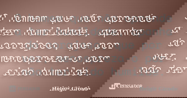 O homem que não aprende a ter humildade, apanha do corajoso, que por vez, menospreza-o por não ter sido humilde.... Frase de Helgir Girodo.