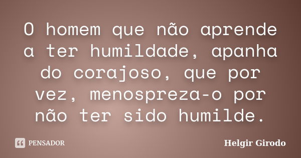 O homem que não aprende a ter humildade, apanha do corajoso, que por vez, menospreza-o por não ter sido humilde.... Frase de Helgir Girodo.