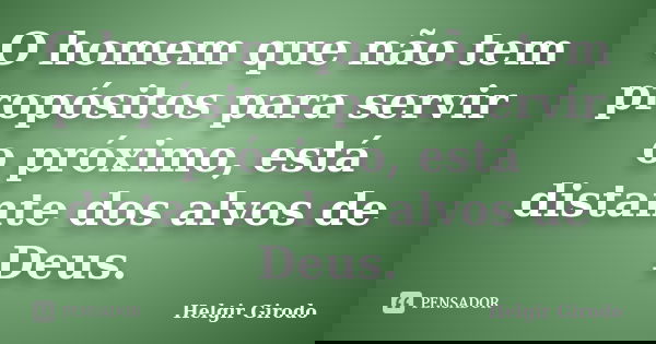O homem que não tem propósitos para servir o próximo, está distante dos alvos de Deus.... Frase de Helgir Girodo.