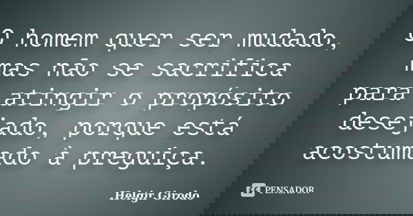 O homem quer ser mudado, mas não se sacrifica para atingir o propósito desejado, porque está acostumado à preguiça.... Frase de Helgir Girodo.