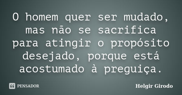 O homem quer ser mudado, mas não se sacrifica para atingir o propósito desejado, porque está acostumado à preguiça.... Frase de Helgir Girodo.