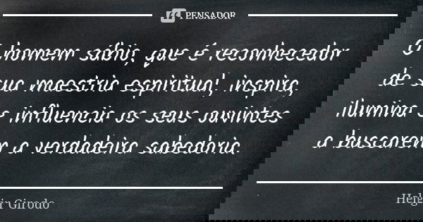 O homem sábio, que é reconhecedor de sua maestria espiritual, inspira, ilumina e influencia os seus ouvintes a buscarem a verdadeira sabedoria.... Frase de Helgir Girodo.