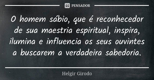 O homem sábio, que é reconhecedor de sua maestria espiritual, inspira, ilumina e influencia os seus ouvintes a buscarem a verdadeira sabedoria.... Frase de Helgir Girodo.