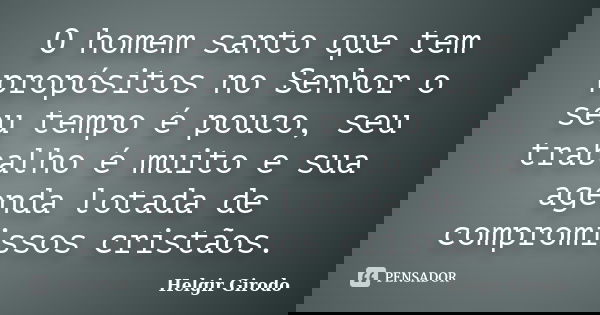 O homem santo que tem propósitos no Senhor o seu tempo é pouco, seu trabalho é muito e sua agenda lotada de compromissos cristãos.... Frase de Helgir Girodo.