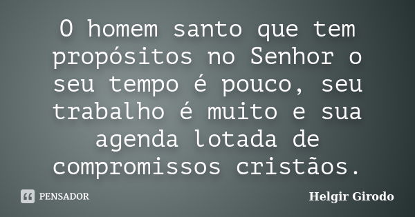 O homem santo que tem propósitos no Senhor o seu tempo é pouco, seu trabalho é muito e sua agenda lotada de compromissos cristãos.... Frase de Helgir Girodo.