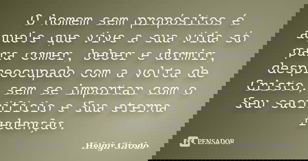 O homem sem propósitos é aquele que vive a sua vida só para comer, beber e dormir, despreocupado com a volta de Cristo, sem se importar com o Seu sacrifício e S... Frase de Helgir Girodo.