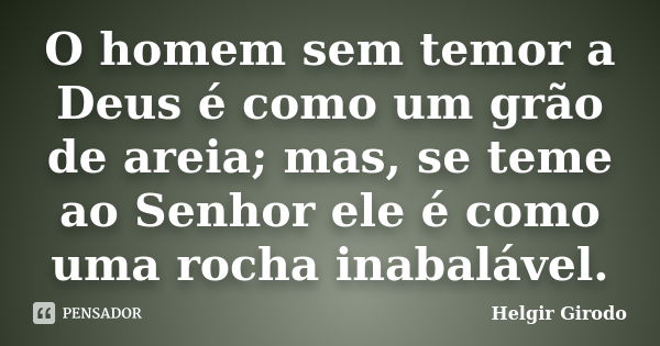 O homem sem temor a Deus é como um grão de areia; mas, se teme ao Senhor ele é como uma rocha inabalável.... Frase de Helgir Girodo.